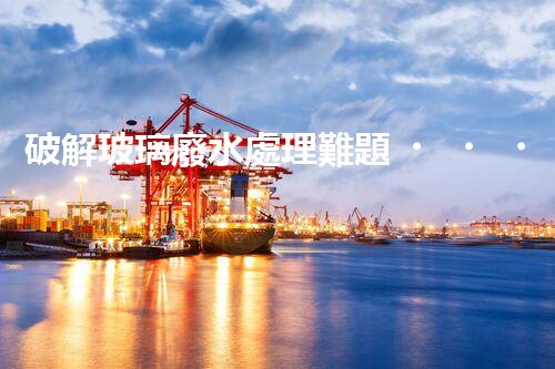破解玻璃廢水處理難題？探索綠色環(huán)保新路徑！
